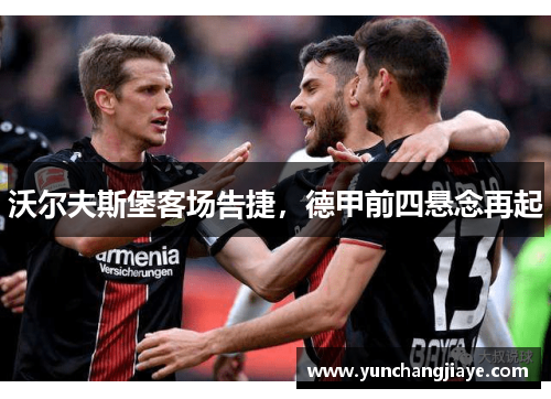沃尔夫斯堡客场告捷，德甲前四悬念再起