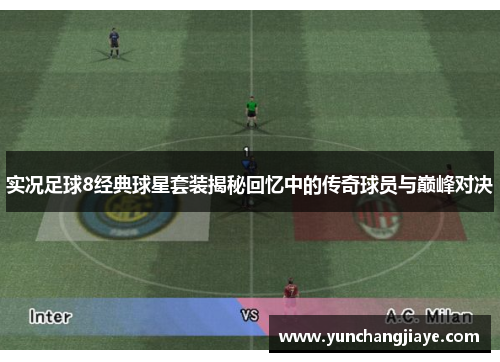 实况足球8经典球星套装揭秘回忆中的传奇球员与巅峰对决