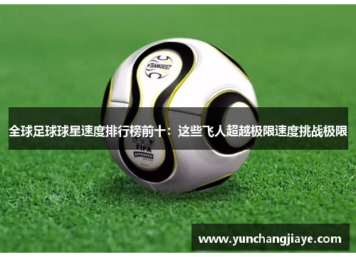 全球足球球星速度排行榜前十：这些飞人超越极限速度挑战极限