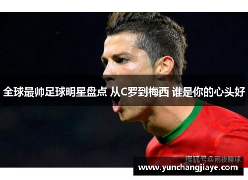 全球最帅足球明星盘点 从C罗到梅西 谁是你的心头好