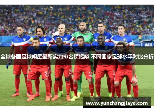 全球各国足球明星最新实力排名榜揭晓 不同国家足球水平对比分析