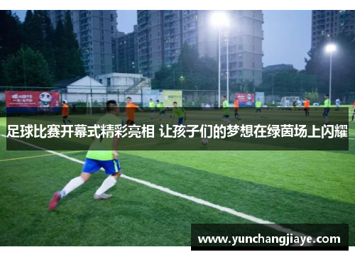 足球比赛开幕式精彩亮相 让孩子们的梦想在绿茵场上闪耀