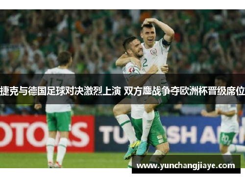 捷克与德国足球对决激烈上演 双方鏖战争夺欧洲杯晋级席位