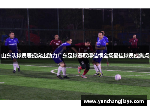 山东队球员表现突出助力广东足球赛取得佳绩全场最佳球员成焦点