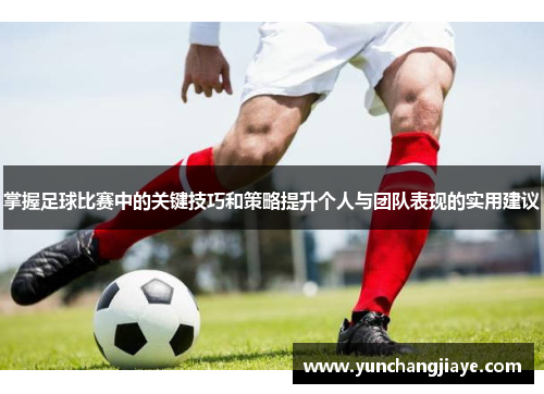 掌握足球比赛中的关键技巧和策略提升个人与团队表现的实用建议