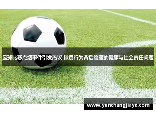 足球比赛点烟事件引发热议 球员行为背后隐藏的健康与社会责任问题