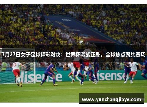7月27日女子足球精彩对决：世界杯激战正酣，全球焦点聚集赛场